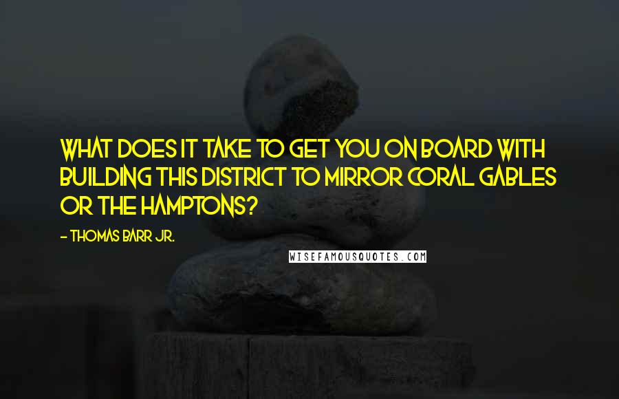 Thomas Barr Jr. Quotes: What does it take to get you on board with building this district to mirror Coral Gables or the Hamptons?