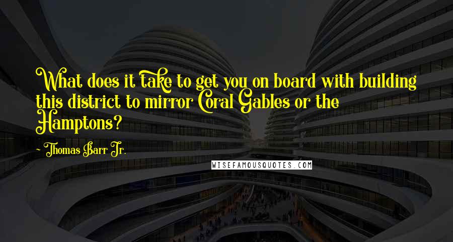 Thomas Barr Jr. Quotes: What does it take to get you on board with building this district to mirror Coral Gables or the Hamptons?