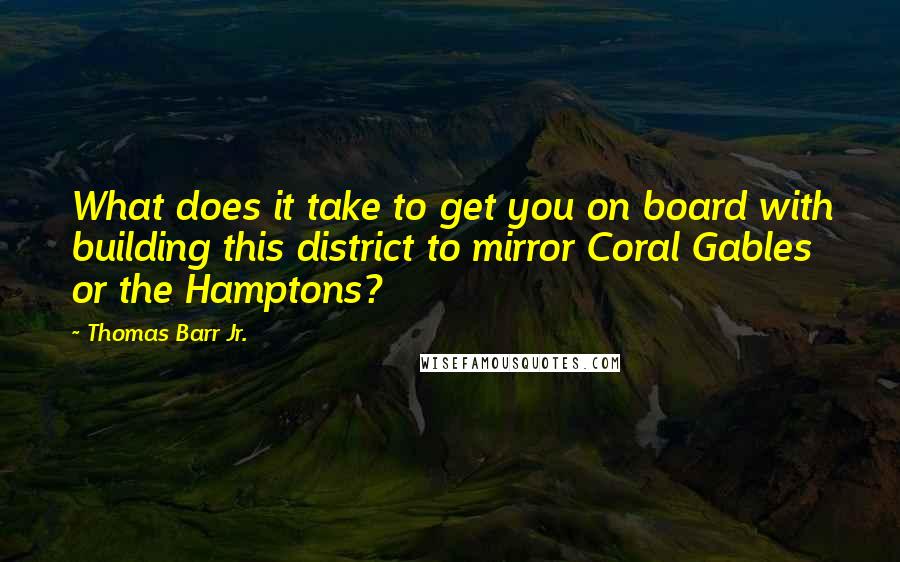 Thomas Barr Jr. Quotes: What does it take to get you on board with building this district to mirror Coral Gables or the Hamptons?
