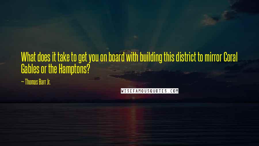 Thomas Barr Jr. Quotes: What does it take to get you on board with building this district to mirror Coral Gables or the Hamptons?