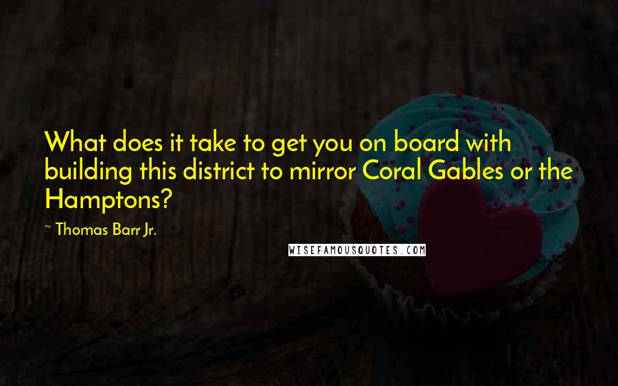 Thomas Barr Jr. Quotes: What does it take to get you on board with building this district to mirror Coral Gables or the Hamptons?