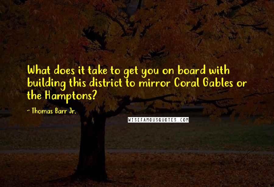 Thomas Barr Jr. Quotes: What does it take to get you on board with building this district to mirror Coral Gables or the Hamptons?