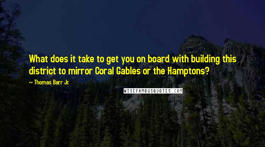 Thomas Barr Jr. Quotes: What does it take to get you on board with building this district to mirror Coral Gables or the Hamptons?