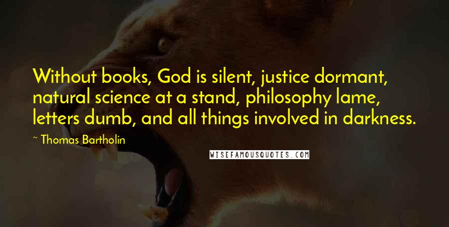 Thomas Bartholin Quotes: Without books, God is silent, justice dormant, natural science at a stand, philosophy lame, letters dumb, and all things involved in darkness.