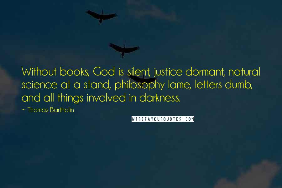 Thomas Bartholin Quotes: Without books, God is silent, justice dormant, natural science at a stand, philosophy lame, letters dumb, and all things involved in darkness.