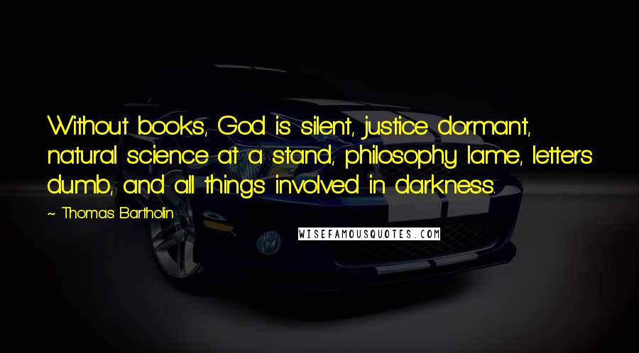 Thomas Bartholin Quotes: Without books, God is silent, justice dormant, natural science at a stand, philosophy lame, letters dumb, and all things involved in darkness.