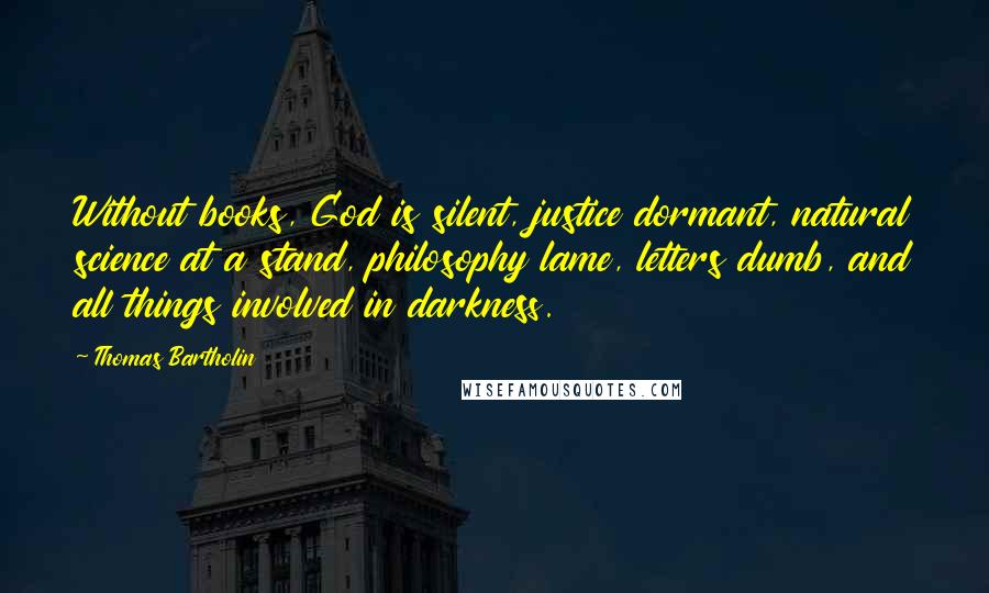 Thomas Bartholin Quotes: Without books, God is silent, justice dormant, natural science at a stand, philosophy lame, letters dumb, and all things involved in darkness.