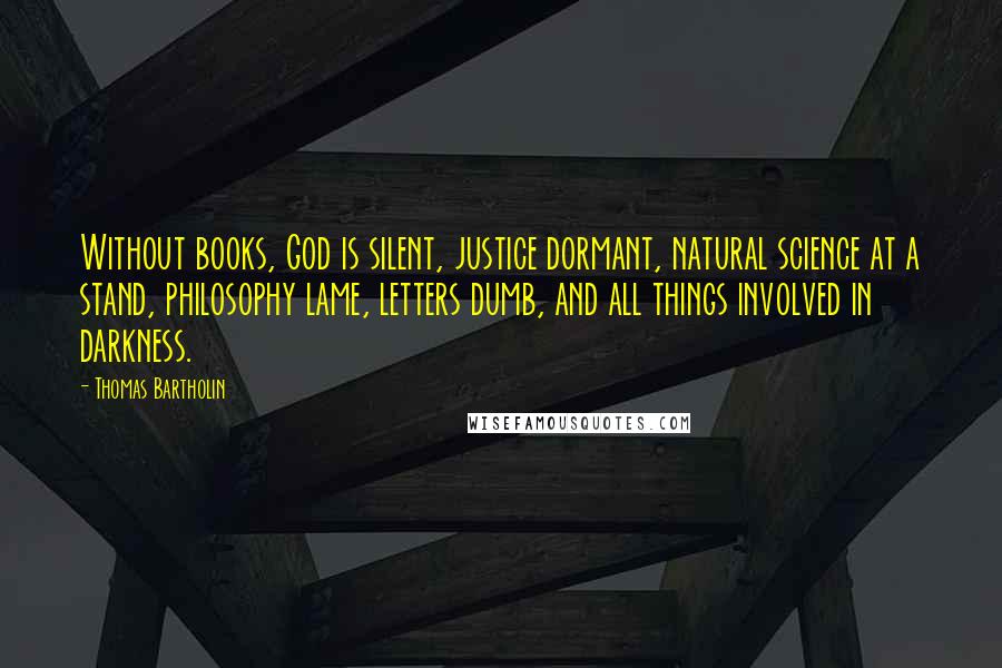 Thomas Bartholin Quotes: Without books, God is silent, justice dormant, natural science at a stand, philosophy lame, letters dumb, and all things involved in darkness.