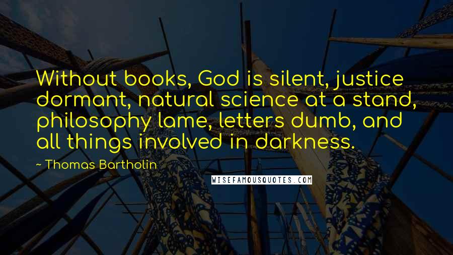 Thomas Bartholin Quotes: Without books, God is silent, justice dormant, natural science at a stand, philosophy lame, letters dumb, and all things involved in darkness.