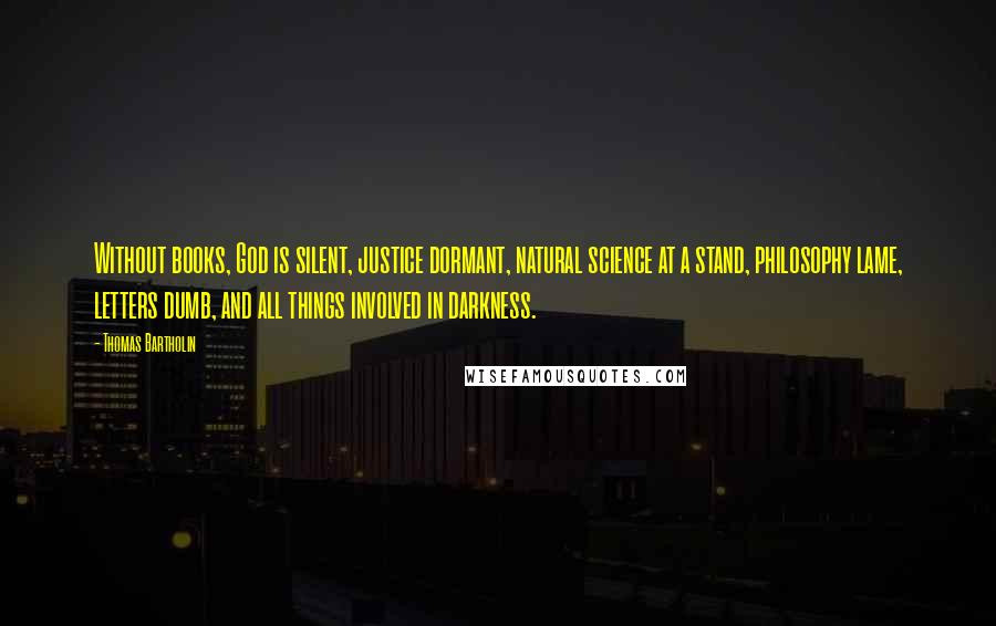 Thomas Bartholin Quotes: Without books, God is silent, justice dormant, natural science at a stand, philosophy lame, letters dumb, and all things involved in darkness.