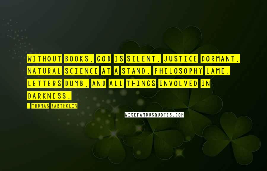 Thomas Bartholin Quotes: Without books, God is silent, justice dormant, natural science at a stand, philosophy lame, letters dumb, and all things involved in darkness.