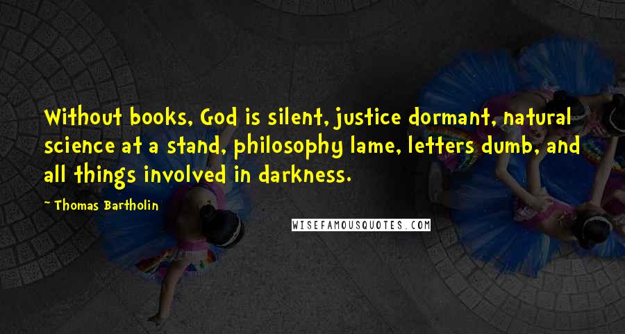 Thomas Bartholin Quotes: Without books, God is silent, justice dormant, natural science at a stand, philosophy lame, letters dumb, and all things involved in darkness.