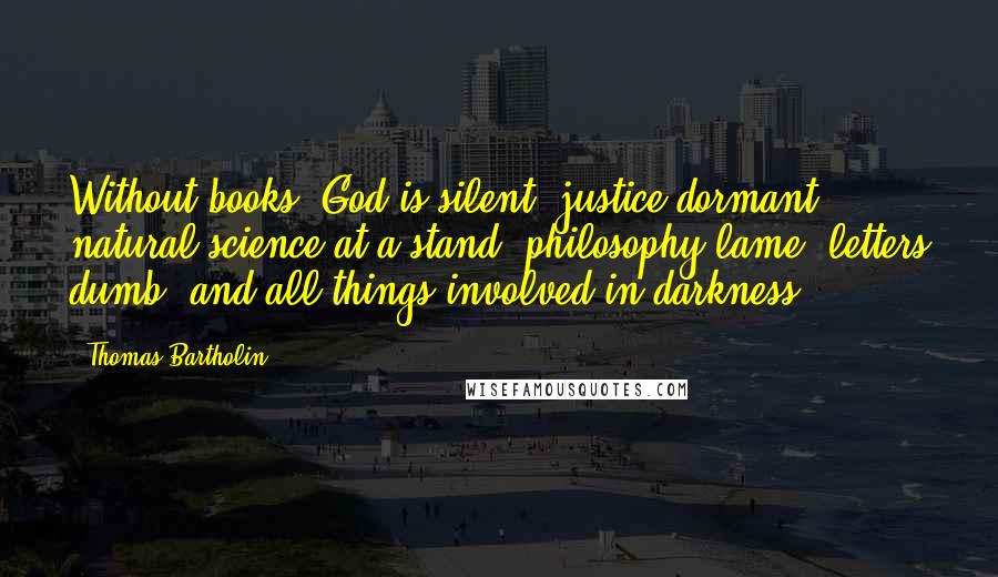 Thomas Bartholin Quotes: Without books, God is silent, justice dormant, natural science at a stand, philosophy lame, letters dumb, and all things involved in darkness.
