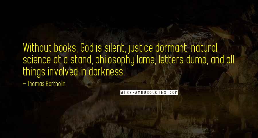 Thomas Bartholin Quotes: Without books, God is silent, justice dormant, natural science at a stand, philosophy lame, letters dumb, and all things involved in darkness.