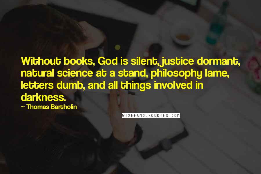 Thomas Bartholin Quotes: Without books, God is silent, justice dormant, natural science at a stand, philosophy lame, letters dumb, and all things involved in darkness.