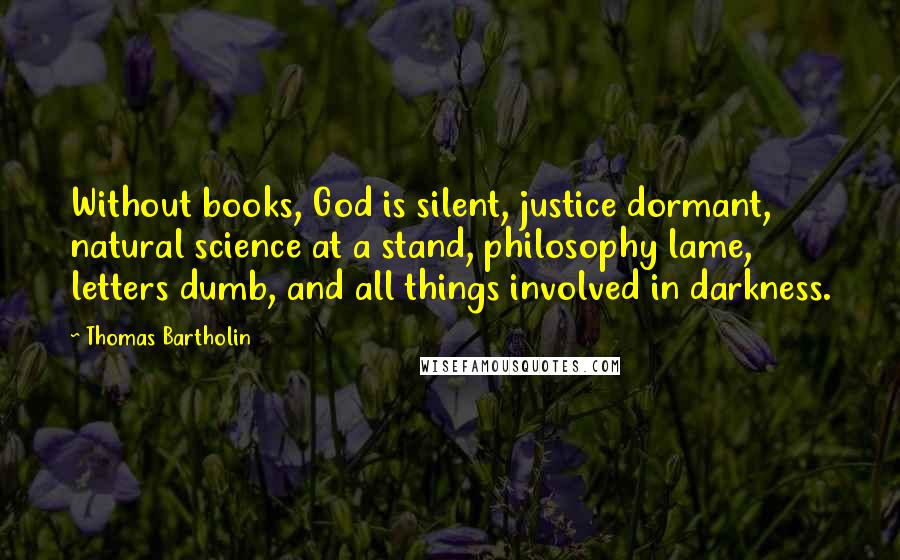 Thomas Bartholin Quotes: Without books, God is silent, justice dormant, natural science at a stand, philosophy lame, letters dumb, and all things involved in darkness.