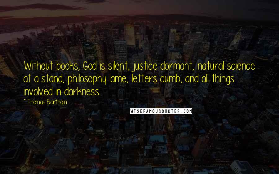 Thomas Bartholin Quotes: Without books, God is silent, justice dormant, natural science at a stand, philosophy lame, letters dumb, and all things involved in darkness.