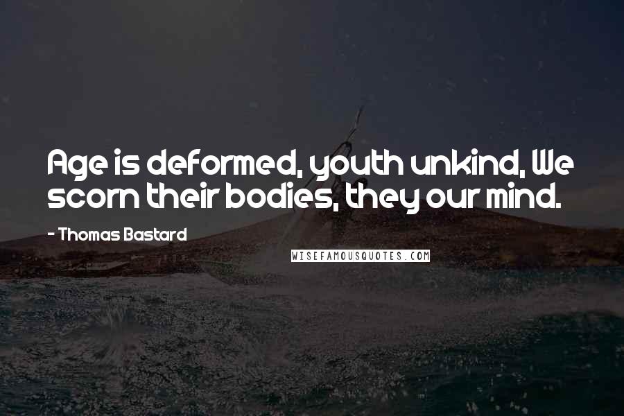 Thomas Bastard Quotes: Age is deformed, youth unkind, We scorn their bodies, they our mind.