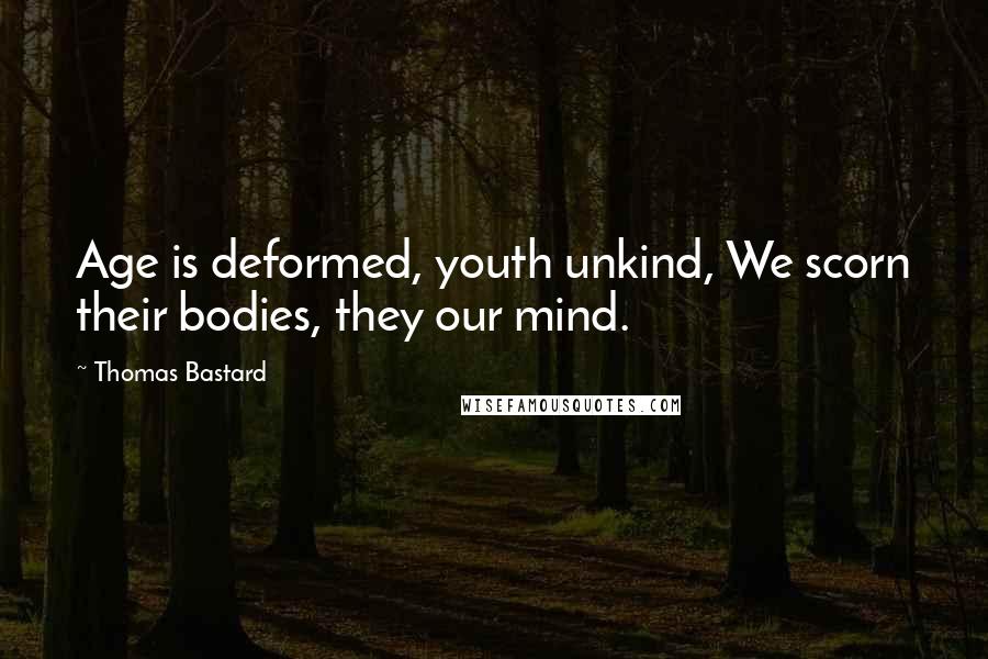 Thomas Bastard Quotes: Age is deformed, youth unkind, We scorn their bodies, they our mind.