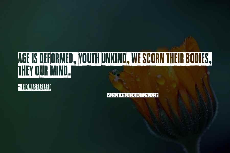 Thomas Bastard Quotes: Age is deformed, youth unkind, We scorn their bodies, they our mind.