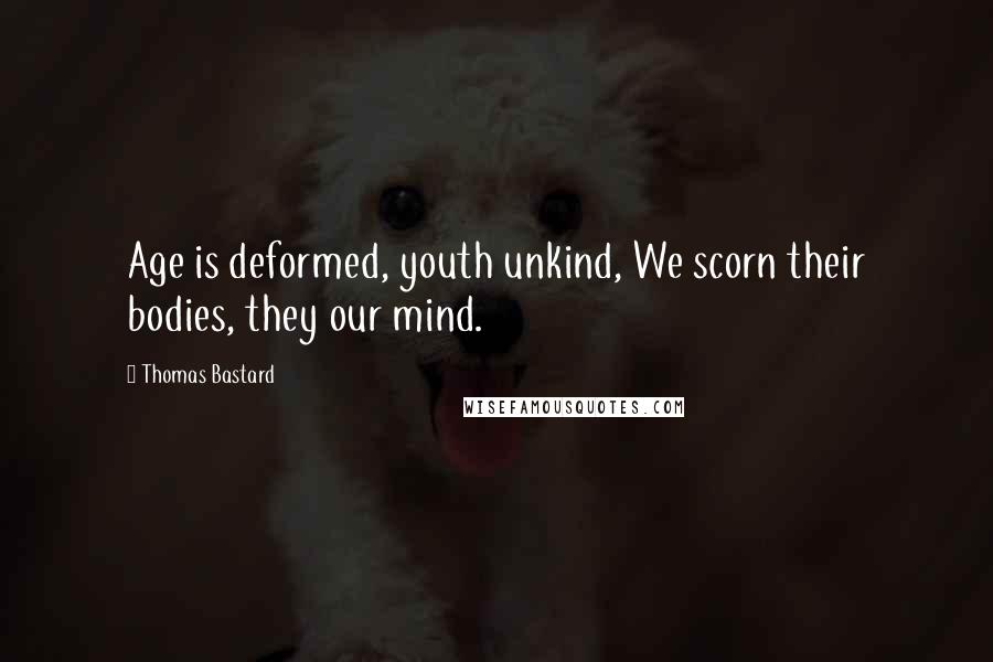 Thomas Bastard Quotes: Age is deformed, youth unkind, We scorn their bodies, they our mind.