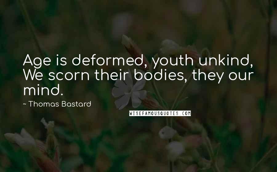 Thomas Bastard Quotes: Age is deformed, youth unkind, We scorn their bodies, they our mind.