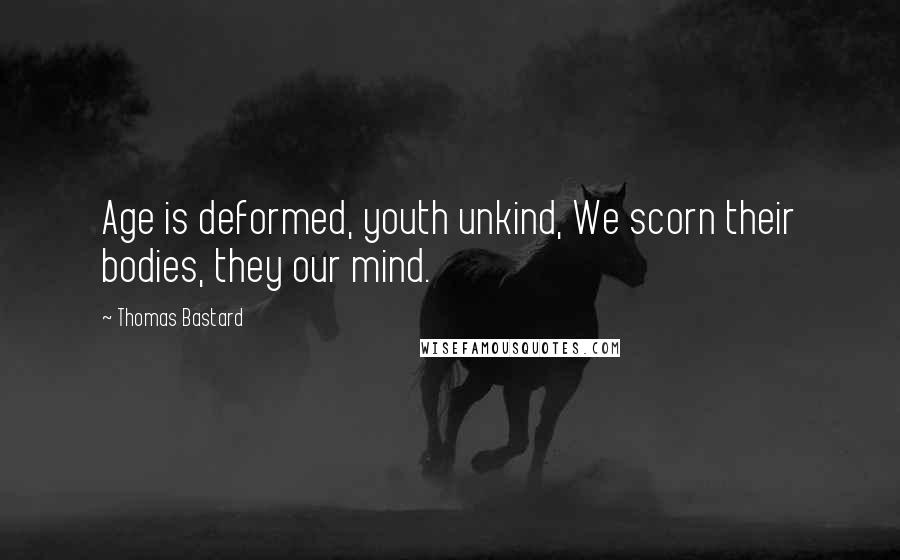 Thomas Bastard Quotes: Age is deformed, youth unkind, We scorn their bodies, they our mind.