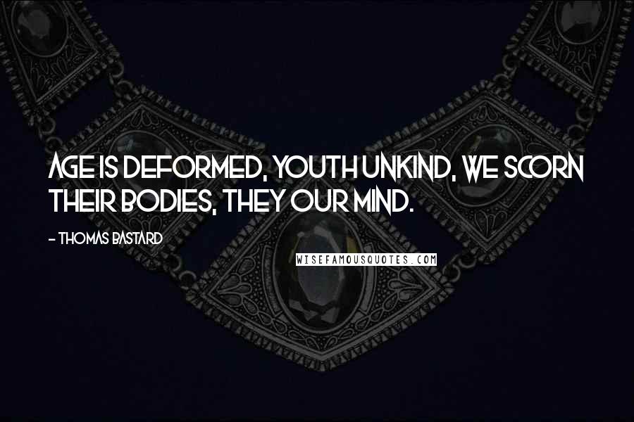 Thomas Bastard Quotes: Age is deformed, youth unkind, We scorn their bodies, they our mind.