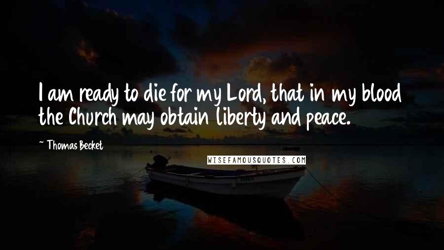 Thomas Becket Quotes: I am ready to die for my Lord, that in my blood the Church may obtain liberty and peace.