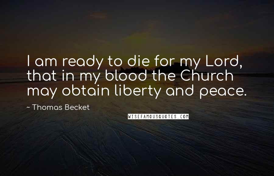 Thomas Becket Quotes: I am ready to die for my Lord, that in my blood the Church may obtain liberty and peace.