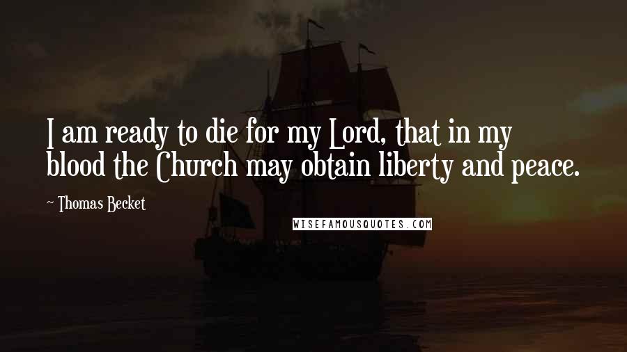 Thomas Becket Quotes: I am ready to die for my Lord, that in my blood the Church may obtain liberty and peace.