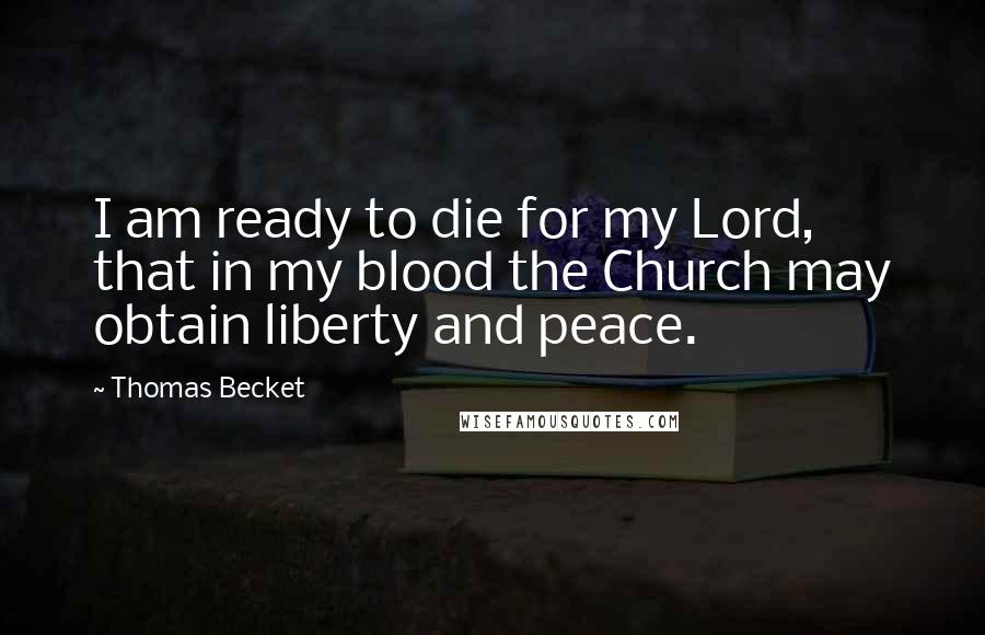 Thomas Becket Quotes: I am ready to die for my Lord, that in my blood the Church may obtain liberty and peace.