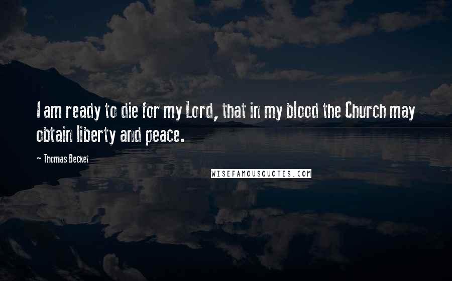 Thomas Becket Quotes: I am ready to die for my Lord, that in my blood the Church may obtain liberty and peace.