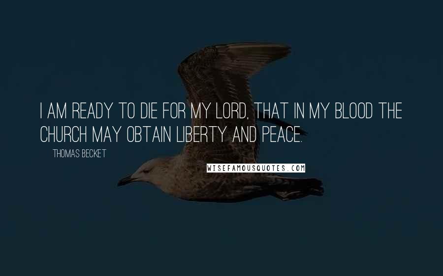 Thomas Becket Quotes: I am ready to die for my Lord, that in my blood the Church may obtain liberty and peace.