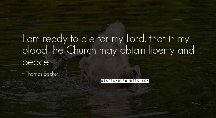 Thomas Becket Quotes: I am ready to die for my Lord, that in my blood the Church may obtain liberty and peace.
