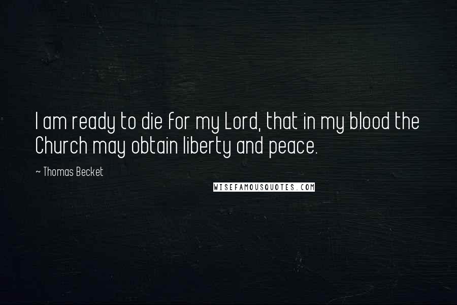 Thomas Becket Quotes: I am ready to die for my Lord, that in my blood the Church may obtain liberty and peace.