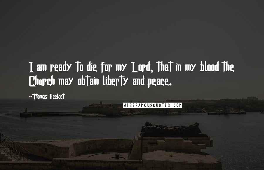 Thomas Becket Quotes: I am ready to die for my Lord, that in my blood the Church may obtain liberty and peace.