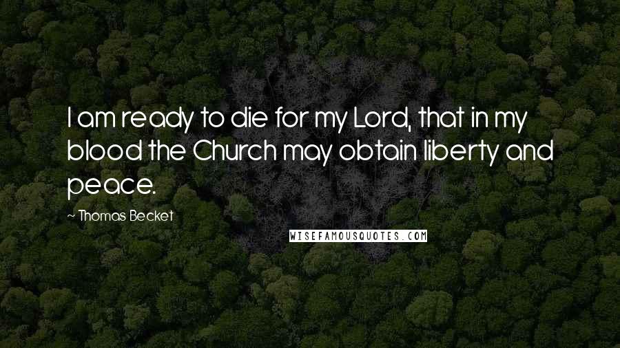 Thomas Becket Quotes: I am ready to die for my Lord, that in my blood the Church may obtain liberty and peace.