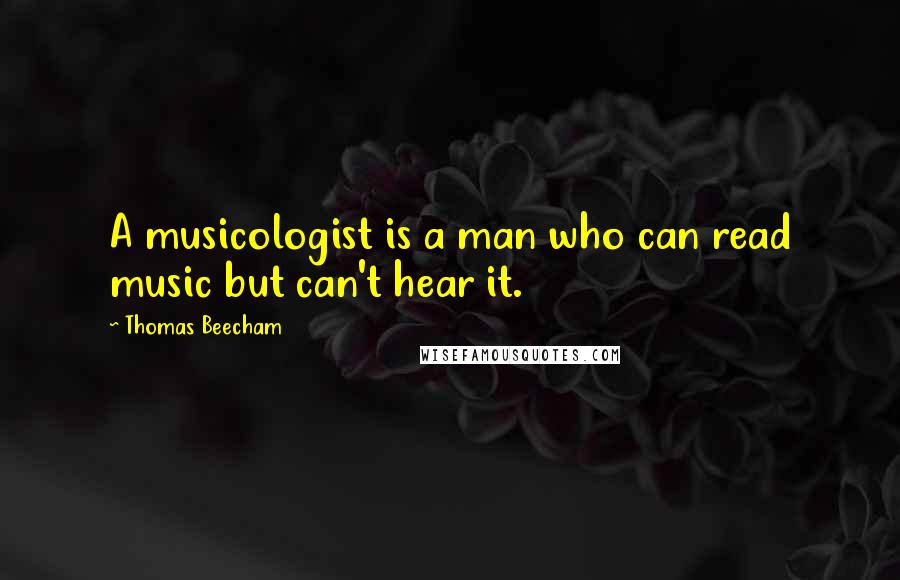 Thomas Beecham Quotes: A musicologist is a man who can read music but can't hear it.