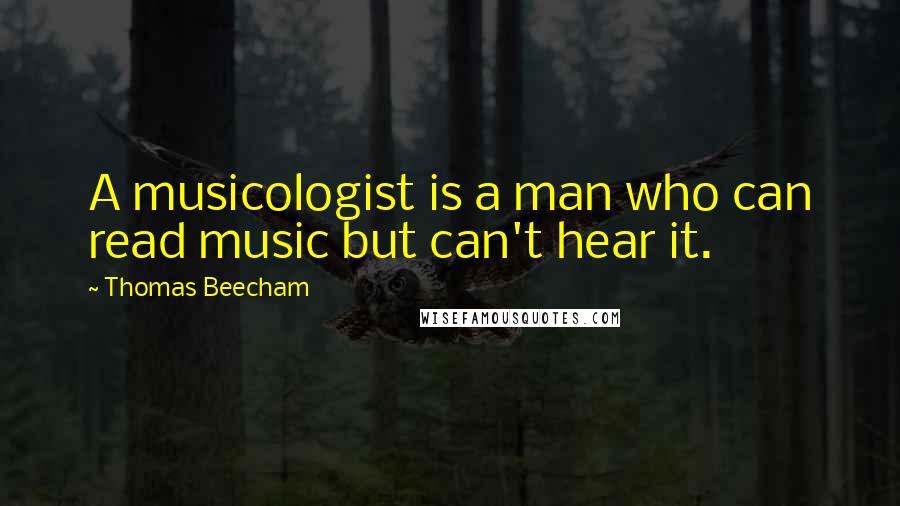 Thomas Beecham Quotes: A musicologist is a man who can read music but can't hear it.