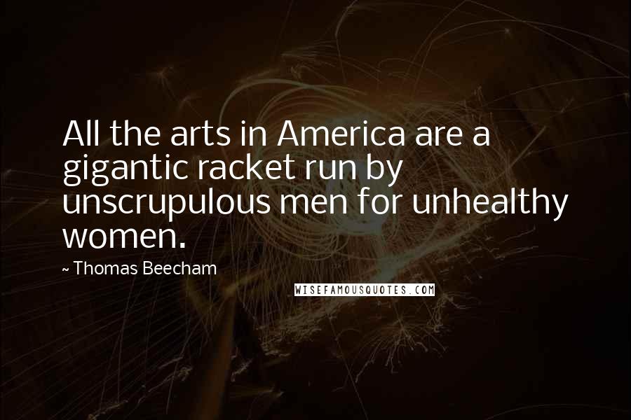 Thomas Beecham Quotes: All the arts in America are a gigantic racket run by unscrupulous men for unhealthy women.