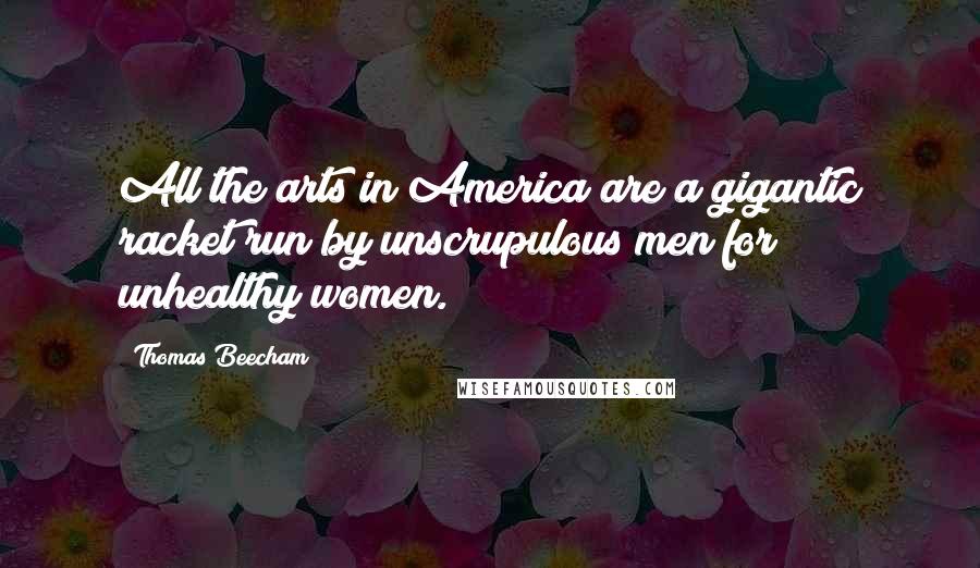 Thomas Beecham Quotes: All the arts in America are a gigantic racket run by unscrupulous men for unhealthy women.