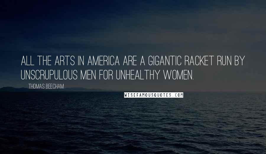 Thomas Beecham Quotes: All the arts in America are a gigantic racket run by unscrupulous men for unhealthy women.