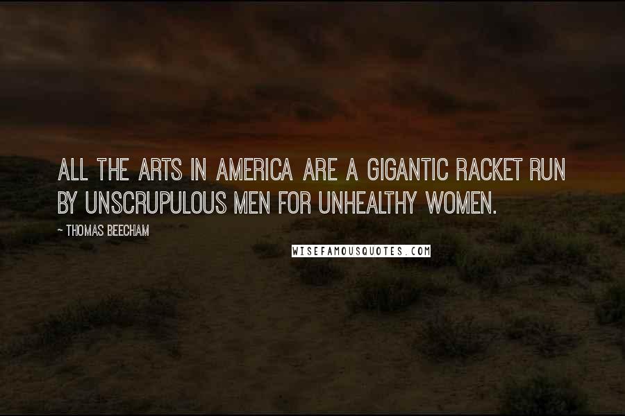 Thomas Beecham Quotes: All the arts in America are a gigantic racket run by unscrupulous men for unhealthy women.