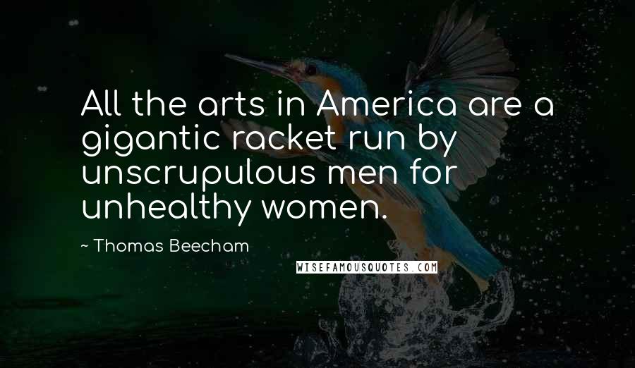 Thomas Beecham Quotes: All the arts in America are a gigantic racket run by unscrupulous men for unhealthy women.