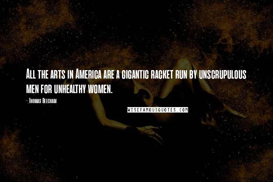 Thomas Beecham Quotes: All the arts in America are a gigantic racket run by unscrupulous men for unhealthy women.