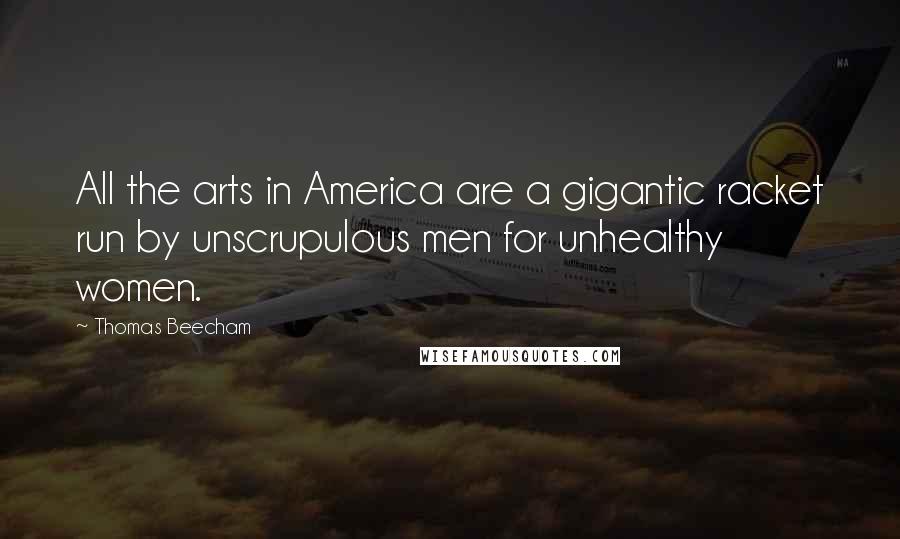 Thomas Beecham Quotes: All the arts in America are a gigantic racket run by unscrupulous men for unhealthy women.