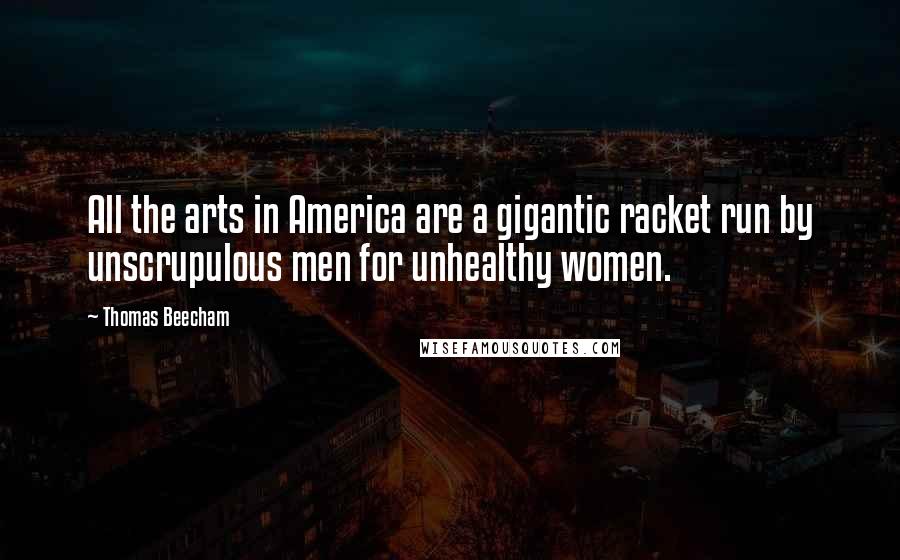 Thomas Beecham Quotes: All the arts in America are a gigantic racket run by unscrupulous men for unhealthy women.