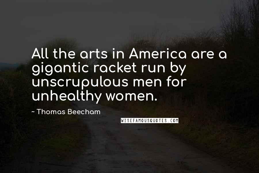 Thomas Beecham Quotes: All the arts in America are a gigantic racket run by unscrupulous men for unhealthy women.