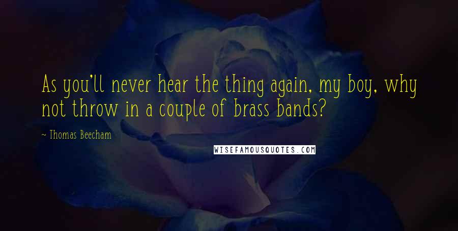 Thomas Beecham Quotes: As you'll never hear the thing again, my boy, why not throw in a couple of brass bands?